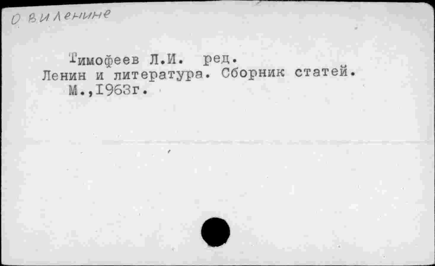 ﻿
Тимофеев Л.И. ред.
Ленин и литература. Сборник статей.
М.,1963г.